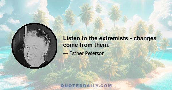 Listen to the extremists - changes come from them.