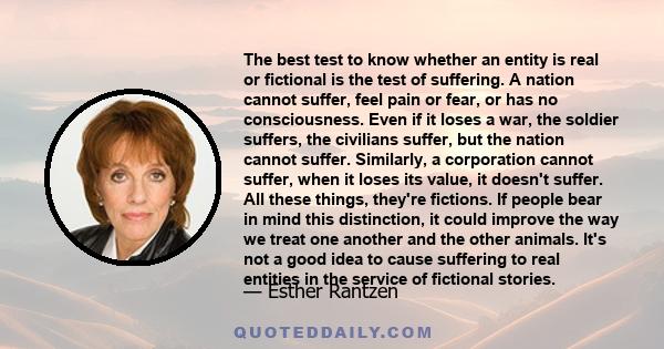 The best test to know whether an entity is real or fictional is the test of suffering. A nation cannot suffer, feel pain or fear, or has no consciousness. Even if it loses a war, the soldier suffers, the civilians