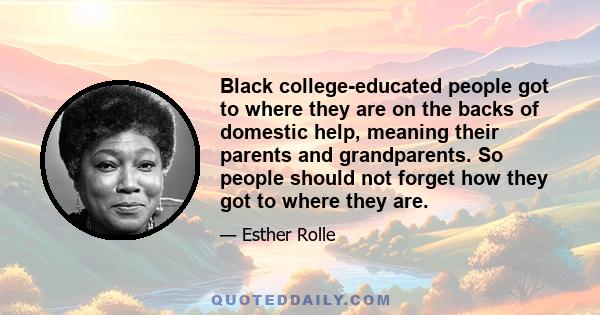 Black college-educated people got to where they are on the backs of domestic help, meaning their parents and grandparents. So people should not forget how they got to where they are.