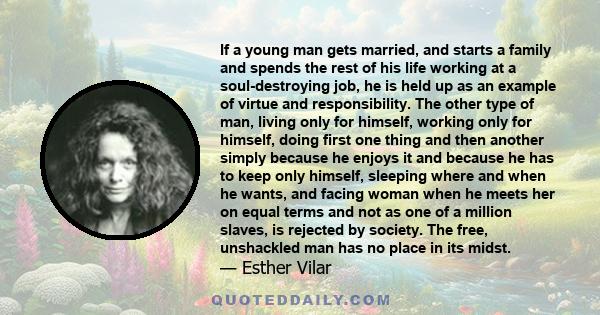 If a young man gets married, and starts a family and spends the rest of his life working at a soul-destroying job, he is held up as an example of virtue and responsibility. The other type of man, living only for