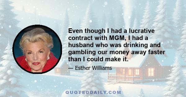 Even though I had a lucrative contract with MGM, I had a husband who was drinking and gambling our money away faster than I could make it.