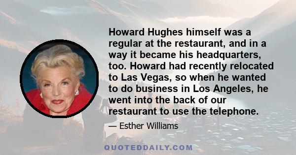 Howard Hughes himself was a regular at the restaurant, and in a way it became his headquarters, too. Howard had recently relocated to Las Vegas, so when he wanted to do business in Los Angeles, he went into the back of