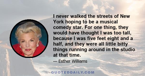 I never walked the streets of New York hoping to be a musical comedy star. For one thing, they would have thought I was too tall, because l was five feet eight and a half, and they were all little bitty things running