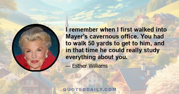 I remember when I first walked into Mayer's cavernous office. You had to walk 50 yards to get to him, and in that time he could really study everything about you.