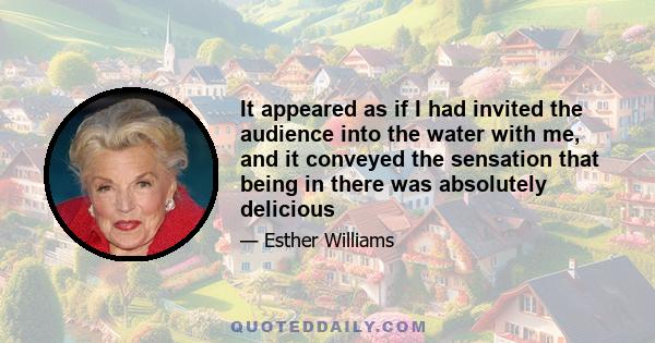 It appeared as if I had invited the audience into the water with me, and it conveyed the sensation that being in there was absolutely delicious