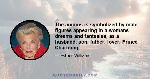 The animus is symbolized by male figures appearing in a womans dreams and fantasies, as a husband, son, father, lover, Prince Charming.