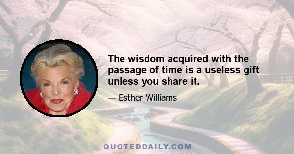 The wisdom acquired with the passage of time is a useless gift unless you share it.