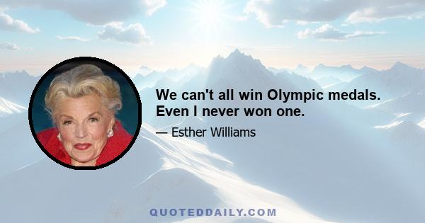 We can't all win Olympic medals. Even I never won one.