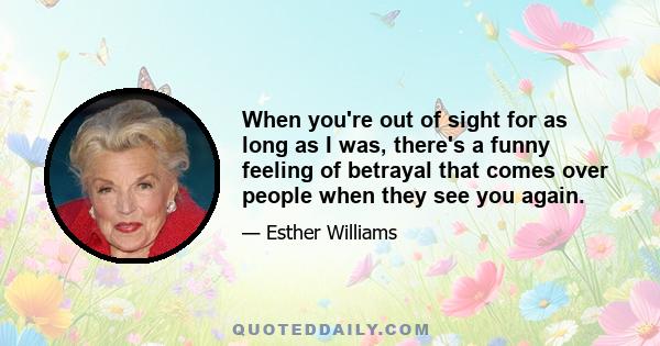 When you're out of sight for as long as I was, there's a funny feeling of betrayal that comes over people when they see you again.