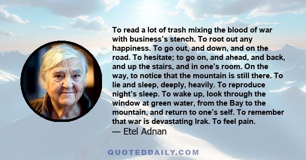 To read a lot of trash mixing the blood of war with business’s stench. To root out any happiness. To go out, and down, and on the road. To hesitate; to go on, and ahead, and back, and up the stairs, and in one’s room.