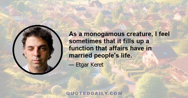 As a monogamous creature, I feel sometimes that it fills up a function that affairs have in married people's life.