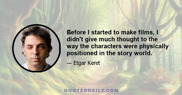 Before I started to make films, I didn't give much thought to the way the characters were physically positioned in the story world.