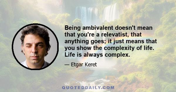 Being ambivalent doesn't mean that you're a relevatist, that anything goes; it just means that you show the complexity of life. Life is always complex.