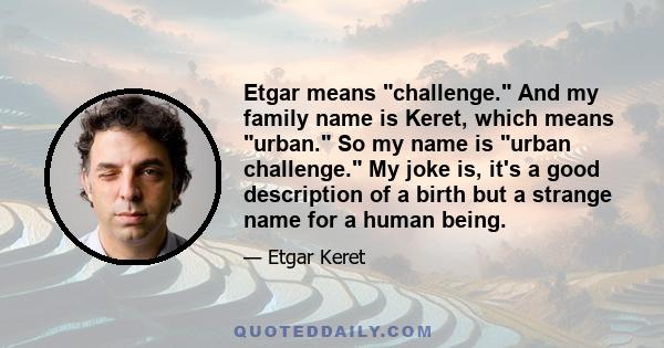 Etgar means challenge. And my family name is Keret, which means urban. So my name is urban challenge. My joke is, it's a good description of a birth but a strange name for a human being.