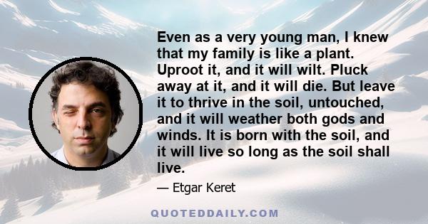 Even as a very young man, I knew that my family is like a plant. Uproot it, and it will wilt. Pluck away at it, and it will die. But leave it to thrive in the soil, untouched, and it will weather both gods and winds. It 