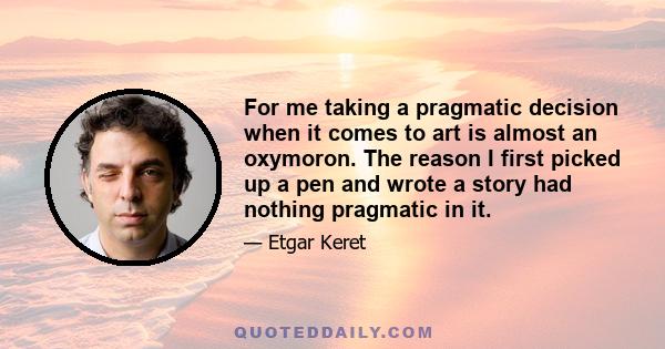 For me taking a pragmatic decision when it comes to art is almost an oxymoron. The reason I first picked up a pen and wrote a story had nothing pragmatic in it.