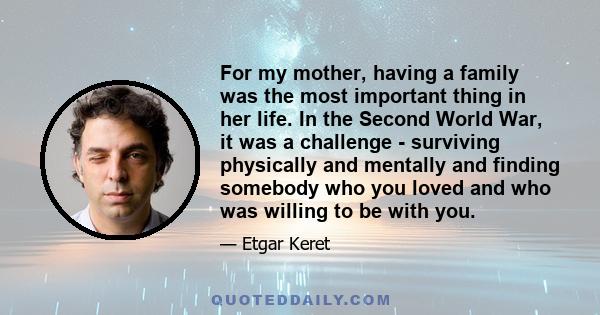 For my mother, having a family was the most important thing in her life. In the Second World War, it was a challenge - surviving physically and mentally and finding somebody who you loved and who was willing to be with