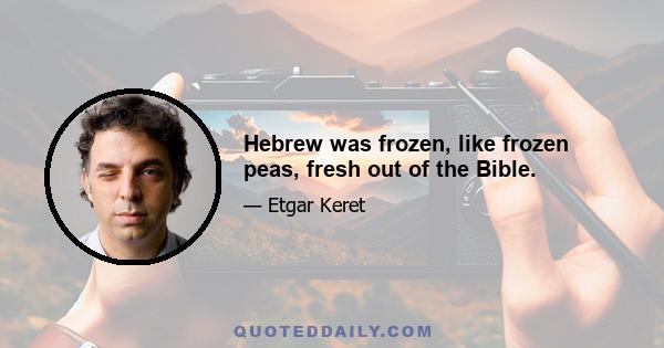 Hebrew was frozen, like frozen peas, fresh out of the Bible.