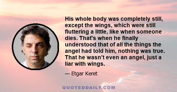 His whole body was completely still, except the wings, which were still fluttering a little, like when someone dies. That's when he finally understood that of all the things the angel had told him, nothing was true.