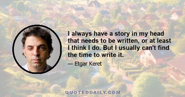 I always have a story in my head that needs to be written, or at least I think I do. But I usually can't find the time to write it.