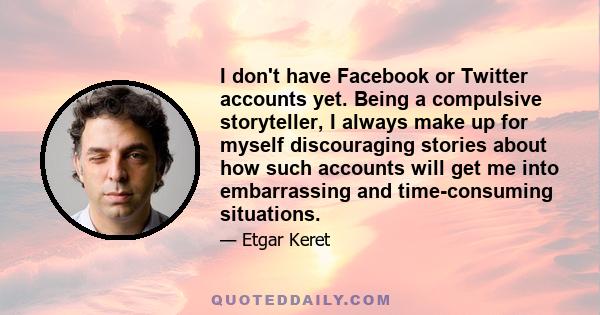 I don't have Facebook or Twitter accounts yet. Being a compulsive storyteller, I always make up for myself discouraging stories about how such accounts will get me into embarrassing and time-consuming situations.