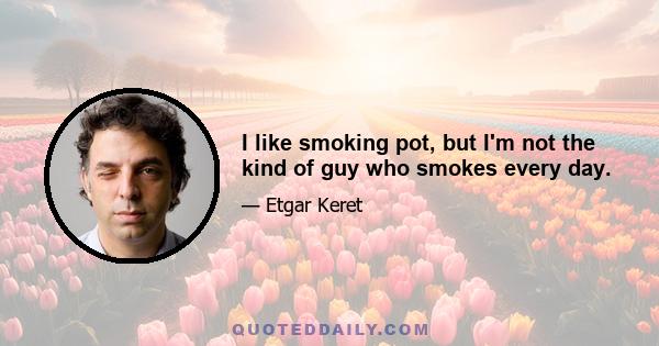 I like smoking pot, but I'm not the kind of guy who smokes every day.