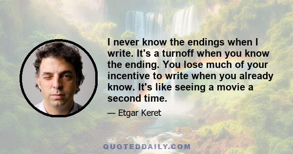 I never know the endings when I write. It's a turnoff when you know the ending. You lose much of your incentive to write when you already know. It's like seeing a movie a second time.