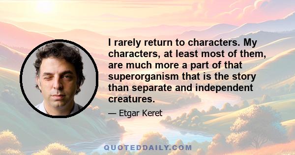 I rarely return to characters. My characters, at least most of them, are much more a part of that superorganism that is the story than separate and independent creatures.