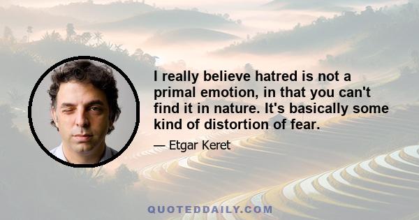 I really believe hatred is not a primal emotion, in that you can't find it in nature. It's basically some kind of distortion of fear.