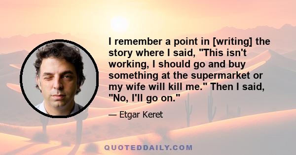 I remember a point in [writing] the story where I said, This isn't working, I should go and buy something at the supermarket or my wife will kill me. Then I said, No, I'll go on.