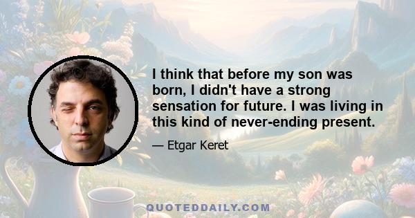 I think that before my son was born, I didn't have a strong sensation for future. I was living in this kind of never-ending present.