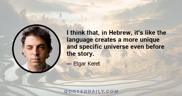 I think that, in Hebrew, it's like the language creates a more unique and specific universe even before the story.