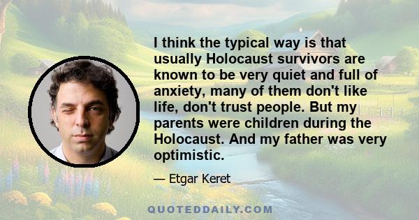 I think the typical way is that usually Holocaust survivors are known to be very quiet and full of anxiety, many of them don't like life, don't trust people. But my parents were children during the Holocaust. And my