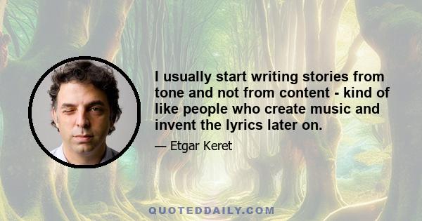 I usually start writing stories from tone and not from content - kind of like people who create music and invent the lyrics later on.