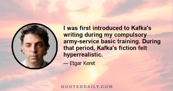 I was first introduced to Kafka's writing during my compulsory army-service basic training. During that period, Kafka's fiction felt hyperrealistic.