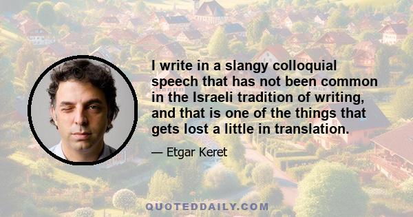 I write in a slangy colloquial speech that has not been common in the Israeli tradition of writing, and that is one of the things that gets lost a little in translation.