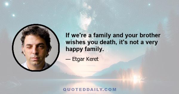 If we're a family and your brother wishes you death, it's not a very happy family.