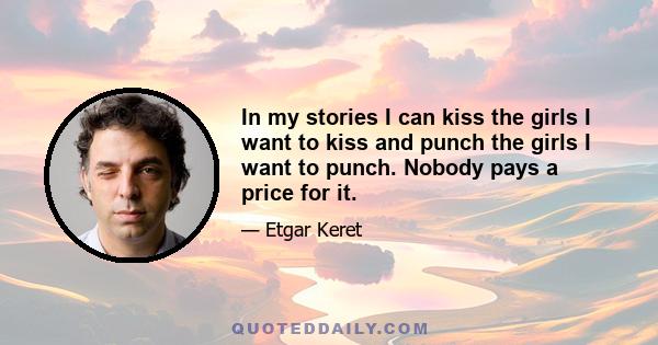 In my stories I can kiss the girls I want to kiss and punch the girls I want to punch. Nobody pays a price for it.