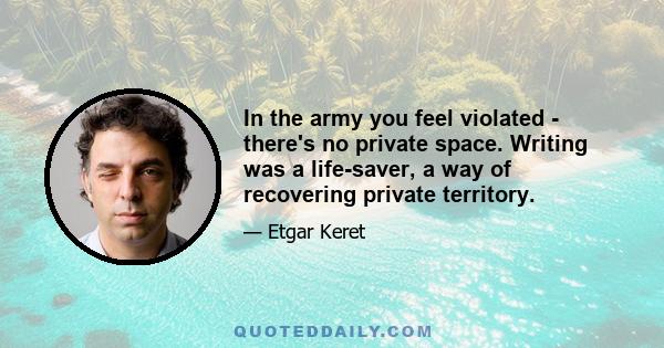 In the army you feel violated - there's no private space. Writing was a life-saver, a way of recovering private territory.