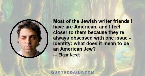 Most of the Jewish writer friends I have are American, and I feel closer to them because they're always obsessed with one issue - identity: what does it mean to be an American Jew?