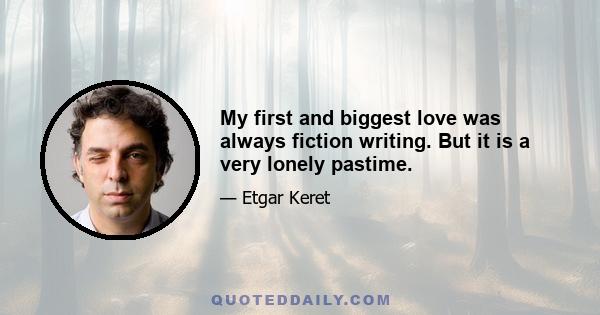 My first and biggest love was always fiction writing. But it is a very lonely pastime.