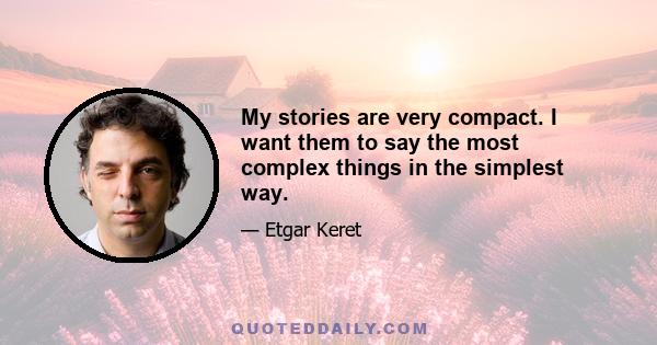 My stories are very compact. I want them to say the most complex things in the simplest way.