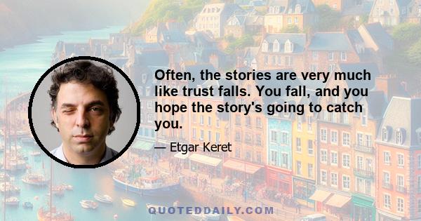 Often, the stories are very much like trust falls. You fall, and you hope the story's going to catch you.