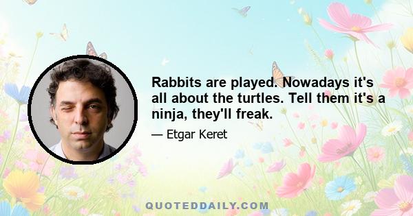 Rabbits are played. Nowadays it's all about the turtles. Tell them it's a ninja, they'll freak.