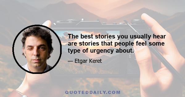 The best stories you usually hear are stories that people feel some type of urgency about.