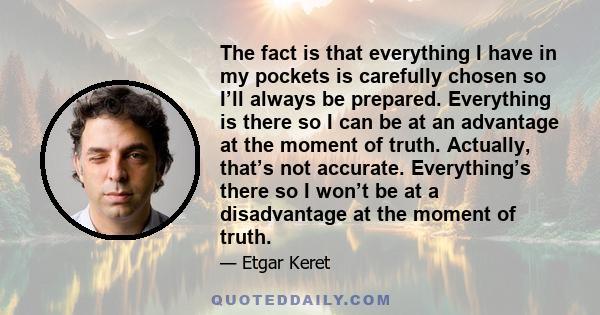 The fact is that everything I have in my pockets is carefully chosen so I’ll always be prepared. Everything is there so I can be at an advantage at the moment of truth. Actually, that’s not accurate. Everything’s there