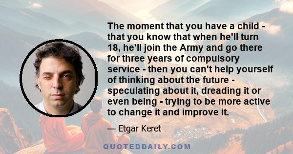 The moment that you have a child - that you know that when he'll turn 18, he'll join the Army and go there for three years of compulsory service - then you can't help yourself of thinking about the future - speculating