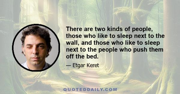 There are two kinds of people, those who like to sleep next to the wall, and those who like to sleep next to the people who push them off the bed.