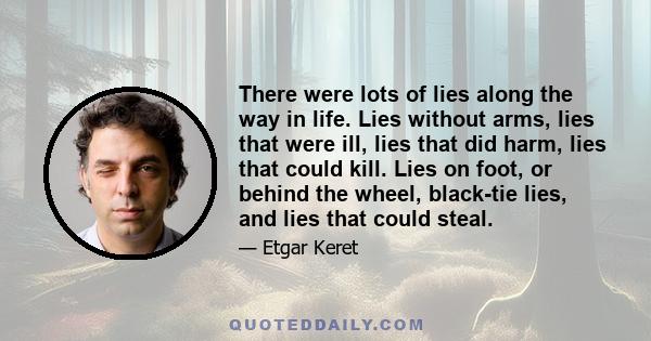 There were lots of lies along the way in life. Lies without arms, lies that were ill, lies that did harm, lies that could kill. Lies on foot, or behind the wheel, black-tie lies, and lies that could steal.