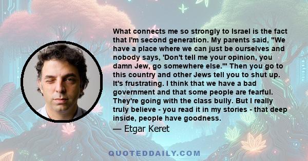 What connects me so strongly to Israel is the fact that I'm second generation. My parents said, We have a place where we can just be ourselves and nobody says, 'Don't tell me your opinion, you damn Jew, go somewhere